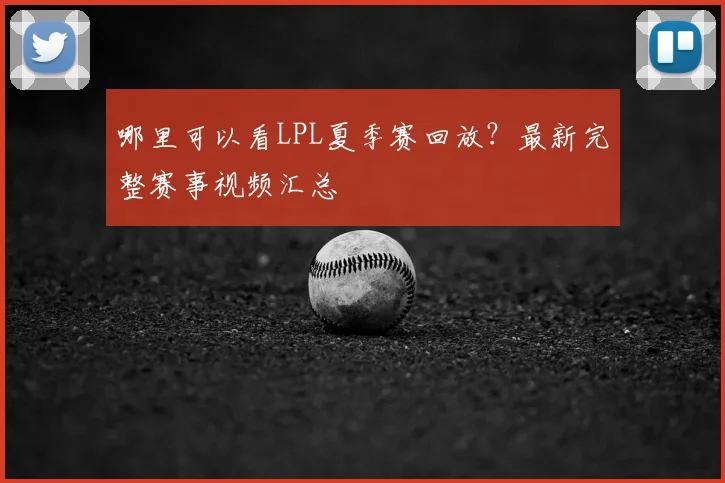 哪里可以看LPL夏季赛回放？最新完整赛事视频汇总