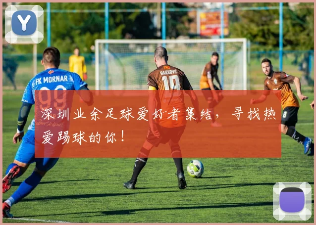 深圳业余足球爱好者集结，寻找热爱踢球的你！