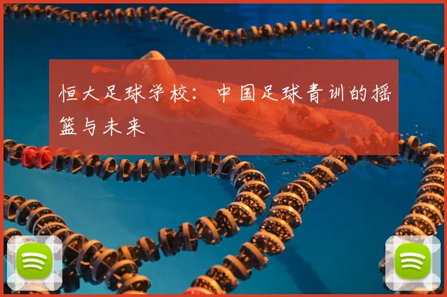 恒大足球学校:中国足球青训的摇篮与未来