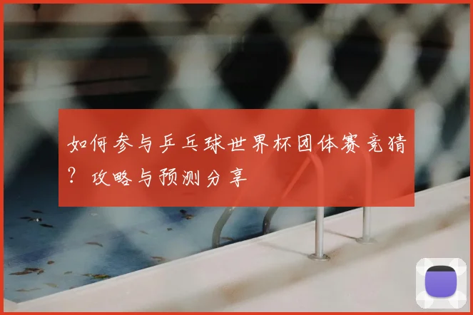 如何参与乒乓球世界杯团体赛竞猜?攻略与预测分享