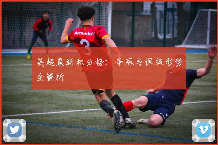 英超最新积分榜：争冠与保级形势全解析
