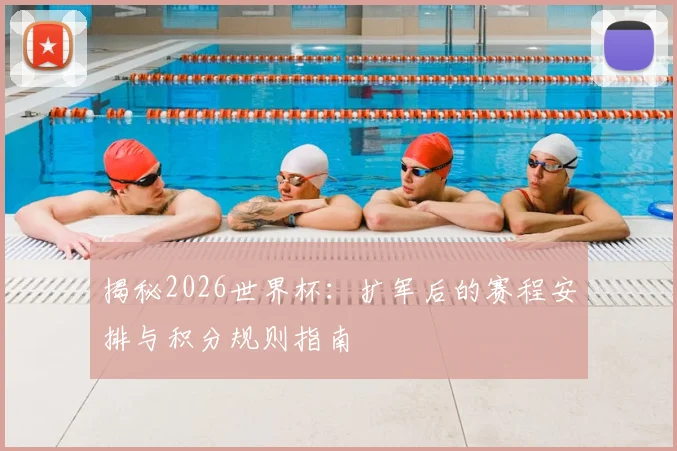 揭秘2026世界杯:扩军后的赛程安排与积分规则指南