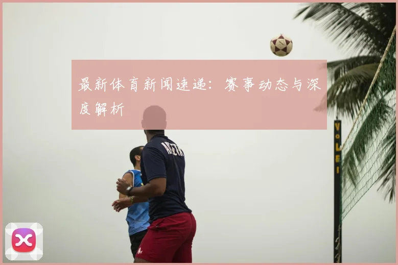 最新体育新闻速递：赛事动态与深度解析