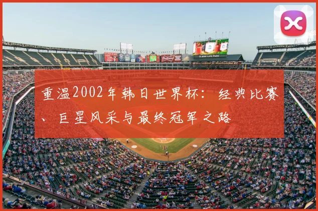 重温2002年韩日世界杯：经典比赛、巨星风采与最终冠军之路