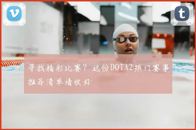寻找精彩比赛?这份DOTA2热门赛事推荐清单请收好