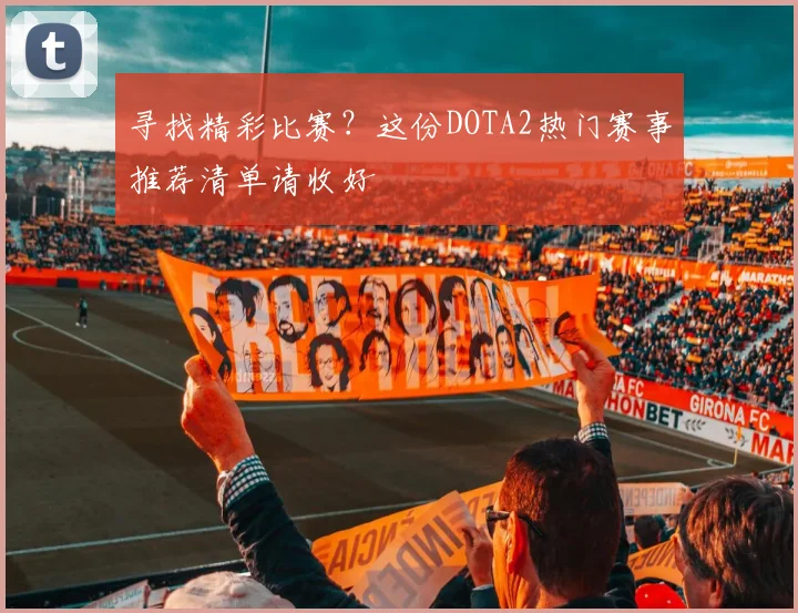 寻找精彩比赛?这份DOTA2热门赛事推荐清单请收好