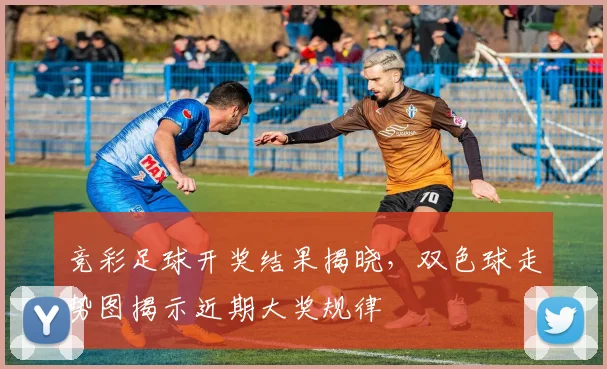 竞彩足球开奖结果揭晓，双色球走势图揭示近期大奖规律