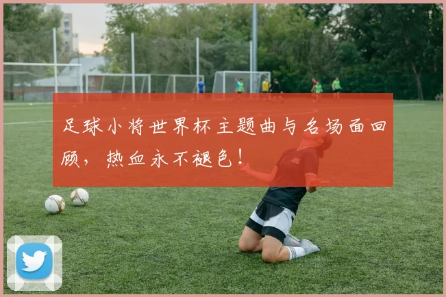 足球小将世界杯主题曲与名场面回顾,热血永不褪色!